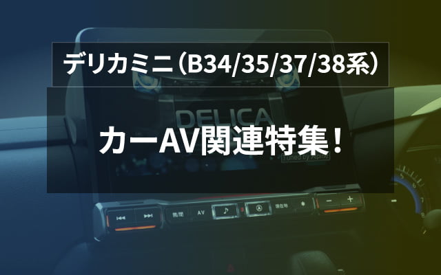 デリカミニ（B34/35/37/38系）　カーAV関連特集！